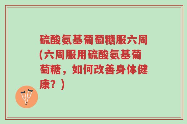 硫酸氨基葡萄糖服六周(六周服用硫酸氨基葡萄糖,如何改善身体健康?)-第1张图片-超越 硫酸氨基葡萄糖服六周(六周服用硫酸氨基葡萄糖,如何改善身体健康?)-第1张图片-超越