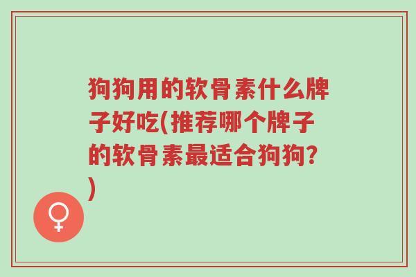狗狗用的软骨素什么牌子好吃(推荐哪个牌子的软骨素最适合狗狗?)-第1张图片-超越 狗狗用的软骨素什么牌子好吃(推荐哪个牌子的软骨素最适合狗狗?)-第1张图片-超越