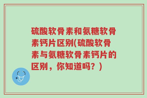 硫酸软骨素和氨糖软骨素钙片区别(硫酸软骨素与氨糖软骨素钙片的区别,你知道吗?)-第1张图片-超越 硫酸软骨素和氨糖软骨素钙片区别(硫酸软骨素与氨糖软骨素钙片的区别,你知道吗?)-第1张图片-超越