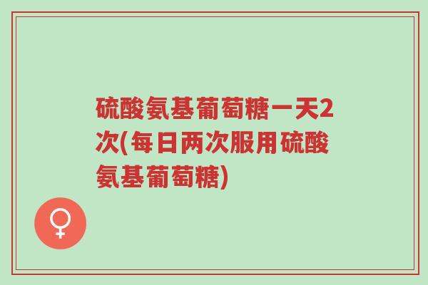 硫酸氨基葡萄糖一天2次(每日两次服用硫酸氨基葡萄糖)-第1张图片-超越 硫酸氨基葡萄糖一天2次(每日两次服用硫酸氨基葡萄糖)-第1张图片-超越