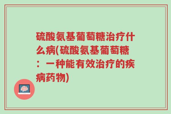 硫酸氨基葡萄糖治疗什么病(硫酸氨基葡萄糖:一种能有效治疗的疾病药物)-第1张图片-超越 硫酸氨基葡萄糖治疗什么病(硫酸氨基葡萄糖:一种能有效治疗的疾病药物)-第1张图片-超越