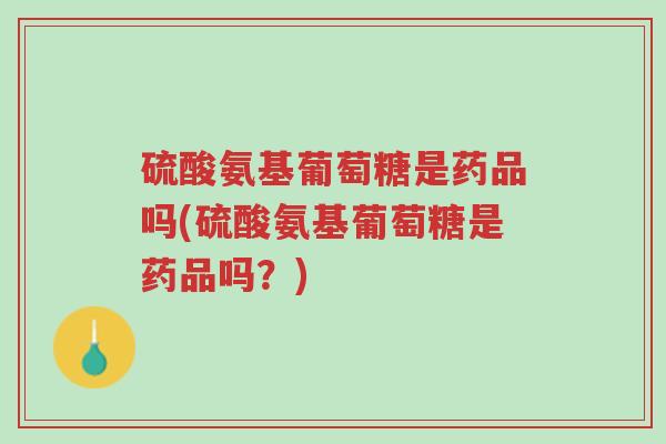 硫酸氨基葡萄糖是药品吗(硫酸氨基葡萄糖是药品吗?)-第1张图片-超越 硫酸氨基葡萄糖是药品吗(硫酸氨基葡萄糖是药品吗?)-第1张图片-超越