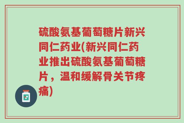 硫酸氨基葡萄糖片新兴同仁药业(新兴同仁药业推出硫酸氨基葡萄糖片,温和缓解骨关节疼痛)-第1张图片-超越 硫酸氨基葡萄糖片新兴同仁药业(新兴同仁药业推出硫酸氨基葡萄糖片,温和缓解骨关节疼痛)-第1张图片-超越