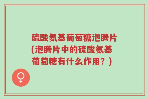 硫酸氨基葡萄糖泡腾片(泡腾片中的硫酸氨基葡萄糖有什么作用?)-第1张图片-超越 硫酸氨基葡萄糖泡腾片(泡腾片中的硫酸氨基葡萄糖有什么作用?)-第1张图片-超越