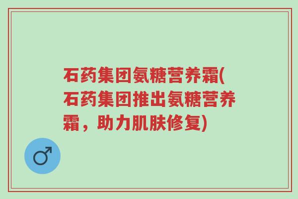 石药集团氨糖营养霜(石药集团推出氨糖营养霜,助力肌肤修复)-第1张图片-超越 石药集团氨糖营养霜(石药集团推出氨糖营养霜,助力肌肤修复)-第1张图片-超越