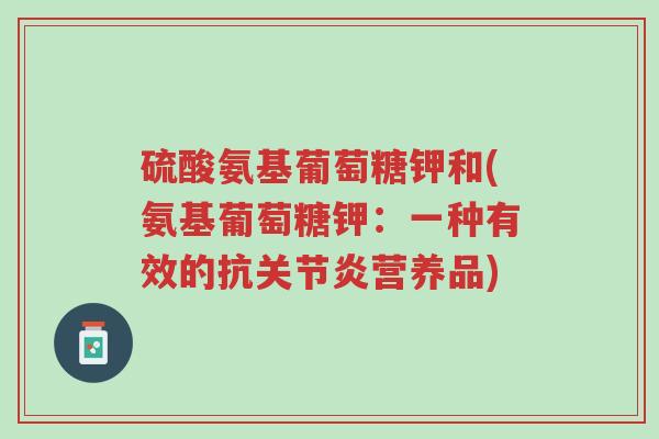 硫酸氨基葡萄糖钾和(氨基葡萄糖钾:一种有效的抗关节炎营养品)-第1张图片-超越 硫酸氨基葡萄糖钾和(氨基葡萄糖钾:一种有效的抗关节炎营养品)-第1张图片-超越