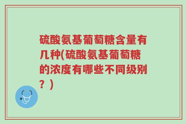 硫酸氨基葡萄糖含量有几种(硫酸氨基葡萄糖的浓度有哪些不同级别?)-第1张图片-超越 硫酸氨基葡萄糖含量有几种(硫酸氨基葡萄糖的浓度有哪些不同级别?)-第1张图片-超越