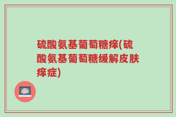 硫酸氨基葡萄糖痒(硫酸氨基葡萄糖缓解皮肤痒症)-第1张图片-超越 硫酸氨基葡萄糖痒(硫酸氨基葡萄糖缓解皮肤痒症)-第1张图片-超越