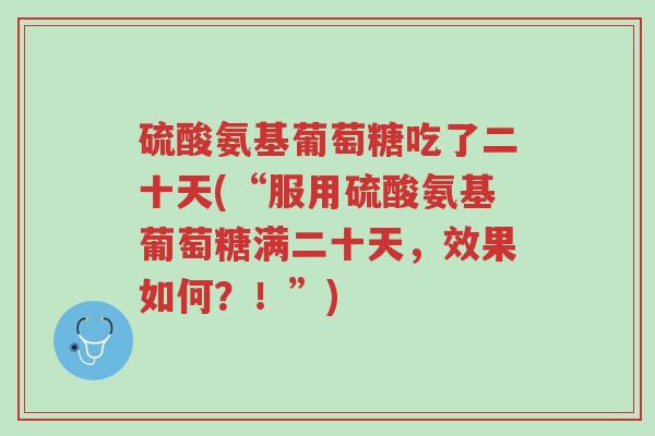 硫酸氨基葡萄糖吃了二十天(“服用硫酸氨基葡萄糖满二十天,效果如何?!”)-第1张图片-超越 硫酸氨基葡萄糖吃了二十天(“服用硫酸氨基葡萄糖满二十天,效果如何?!”)-第1张图片-超越