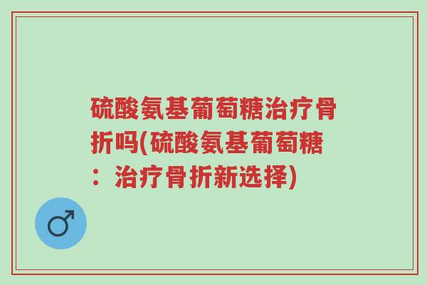 硫酸氨基葡萄糖治疗骨折吗(硫酸氨基葡萄糖:治疗骨折新选择)-第1张图片-超越 硫酸氨基葡萄糖治疗骨折吗(硫酸氨基葡萄糖:治疗骨折新选择)-第1张图片-超越