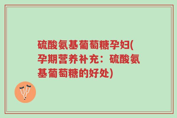 硫酸氨基葡萄糖孕妇(孕期营养补充:硫酸氨基葡萄糖的好处)-第1张图片-超越 硫酸氨基葡萄糖孕妇(孕期营养补充:硫酸氨基葡萄糖的好处)-第1张图片-超越