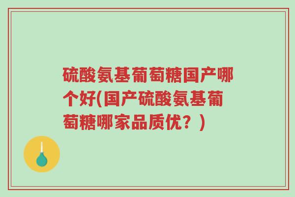 硫酸氨基葡萄糖国产哪个好(国产硫酸氨基葡萄糖哪家品质优?)-第1张图片-超越 硫酸氨基葡萄糖国产哪个好(国产硫酸氨基葡萄糖哪家品质优?)-第1张图片-超越