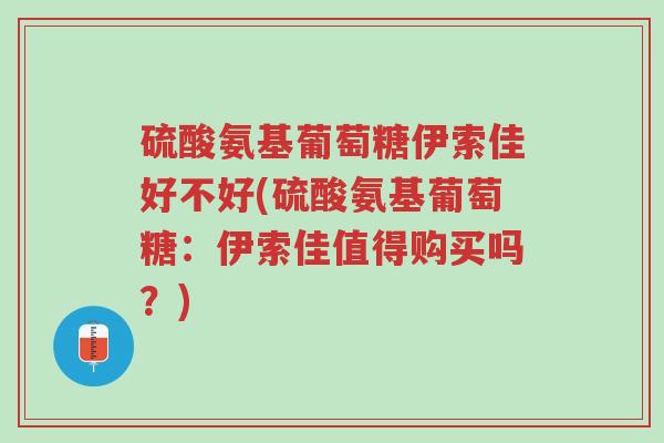 硫酸氨基葡萄糖伊索佳好不好(硫酸氨基葡萄糖:伊索佳值得购买吗?)-第1张图片-超越 硫酸氨基葡萄糖伊索佳好不好(硫酸氨基葡萄糖:伊索佳值得购买吗?)-第1张图片-超越