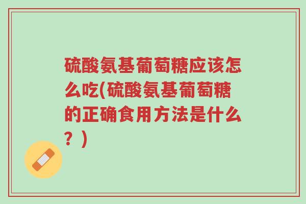 硫酸氨基葡萄糖应该怎么吃(硫酸氨基葡萄糖的正确食用方法是什么?)-第1张图片-超越 硫酸氨基葡萄糖应该怎么吃(硫酸氨基葡萄糖的正确食用方法是什么?)-第1张图片-超越