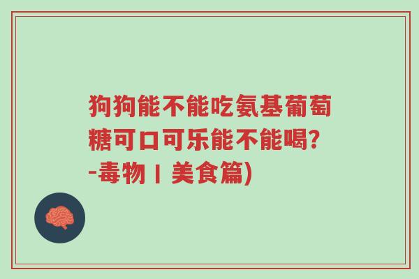 狗狗能不能吃氨基葡萄糖可口可乐能不能喝?-毒物丨美食篇)-第1张图片-超越 狗狗能不能吃氨基葡萄糖可口可乐能不能喝?-毒物丨美食篇)-第1张图片-超越