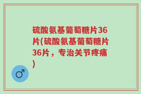 硫酸氨基葡萄糖片36片(硫酸氨基葡萄糖片36片,专治关节疼痛)-第1张图片-超越 硫酸氨基葡萄糖片36片(硫酸氨基葡萄糖片36片,专治关节疼痛)-第1张图片-超越