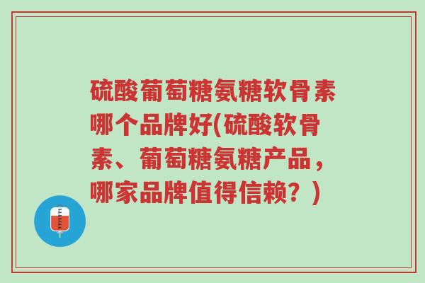 硫酸葡萄糖氨糖软骨素哪个品牌好(硫酸软骨素、葡萄糖氨糖产品,哪家品牌值得信赖?)-第1张图片-超越 硫酸葡萄糖氨糖软骨素哪个品牌好(硫酸软骨素、葡萄糖氨糖产品,哪家品牌值得信赖?)-第1张图片-超越