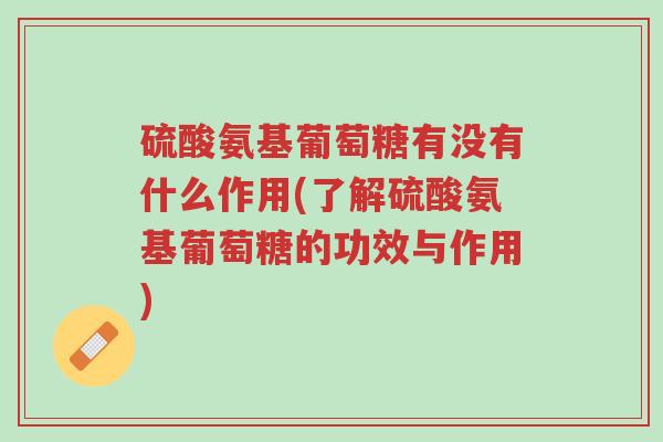 硫酸氨基葡萄糖有没有什么作用(了解硫酸氨基葡萄糖的功效与作用)-第1张图片-超越 硫酸氨基葡萄糖有没有什么作用(了解硫酸氨基葡萄糖的功效与作用)-第1张图片-超越