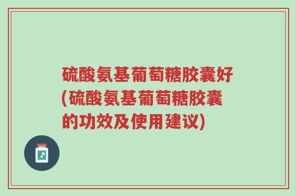 硫酸氨基葡萄糖胶囊好(硫酸氨基葡萄糖胶囊的功效及使用建议)-第1张图片-超越 硫酸氨基葡萄糖胶囊好(硫酸氨基葡萄糖胶囊的功效及使用建议)-第1张图片-超越