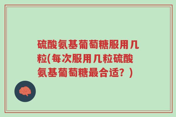 硫酸氨基葡萄糖服用几粒(每次服用几粒硫酸氨基葡萄糖最合适?)-第1张图片-超越 硫酸氨基葡萄糖服用几粒(每次服用几粒硫酸氨基葡萄糖最合适?)-第1张图片-超越