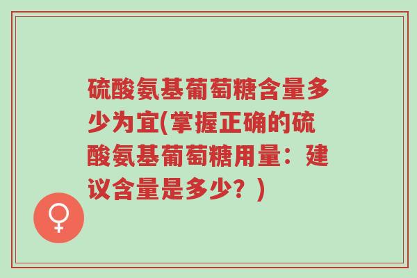 硫酸氨基葡萄糖含量多少为宜(掌握正确的硫酸氨基葡萄糖用量:建议含量是多少?)-第1张图片-超越 硫酸氨基葡萄糖含量多少为宜(掌握正确的硫酸氨基葡萄糖用量:建议含量是多少?)-第1张图片-超越