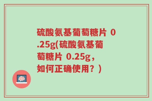 硫酸氨基葡萄糖片 0.25g(硫酸氨基葡萄糖片 0.25g，如何正确使用？)-第1张图片-超越