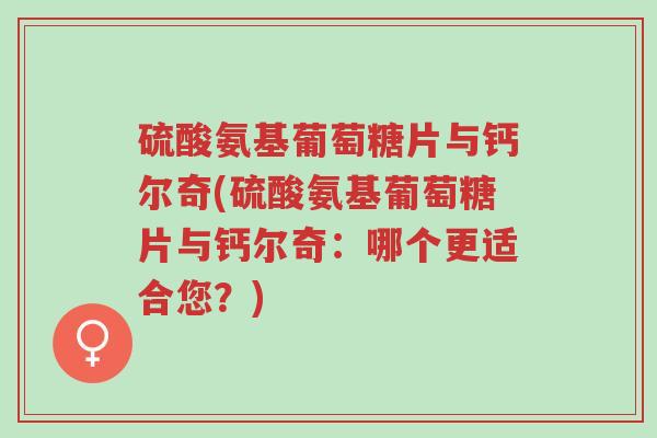 硫酸氨基葡萄糖片与钙尔奇(硫酸氨基葡萄糖片与钙尔奇:哪个更适合您?)-第1张图片-超越 硫酸氨基葡萄糖片与钙尔奇(硫酸氨基葡萄糖片与钙尔奇:哪个更适合您?)-第1张图片-超越