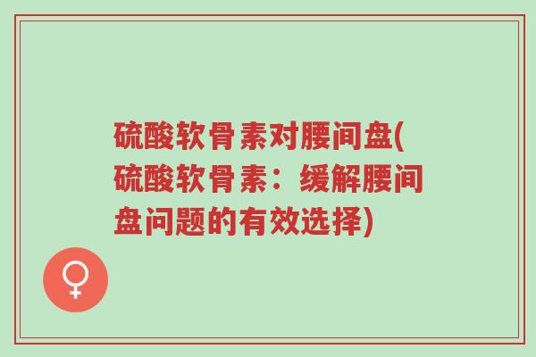 硫酸软骨素对腰间盘(硫酸软骨素:缓解腰间盘问题的有效选择)-第1张图片-超越 硫酸软骨素对腰间盘(硫酸软骨素:缓解腰间盘问题的有效选择)-第1张图片-超越