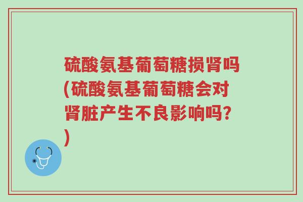 硫酸氨基葡萄糖损肾吗(硫酸氨基葡萄糖会对肾脏产生不良影响吗?)-第1张图片-超越 硫酸氨基葡萄糖损肾吗(硫酸氨基葡萄糖会对肾脏产生不良影响吗?)-第1张图片-超越