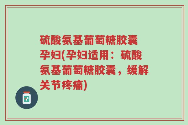 硫酸氨基葡萄糖胶囊 孕妇(孕妇适用:硫酸氨基葡萄糖胶囊,缓解关节疼痛)-第1张图片-超越 硫酸氨基葡萄糖胶囊 孕妇(孕妇适用:硫酸氨基葡萄糖胶囊,缓解关节疼痛)-第1张图片-超越