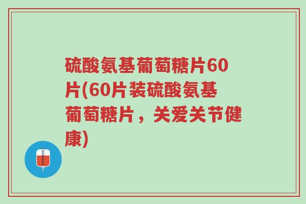 硫酸氨基葡萄糖片60片(60片装硫酸氨基葡萄糖片,关爱关节健康)-第1张图片-超越 硫酸氨基葡萄糖片60片(60片装硫酸氨基葡萄糖片,关爱关节健康)-第1张图片-超越