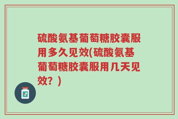 硫酸氨基葡萄糖胶囊服用多久见效(硫酸氨基葡萄糖胶囊服用几天见效?)-第1张图片-超越 硫酸氨基葡萄糖胶囊服用多久见效(硫酸氨基葡萄糖胶囊服用几天见效?)-第1张图片-超越