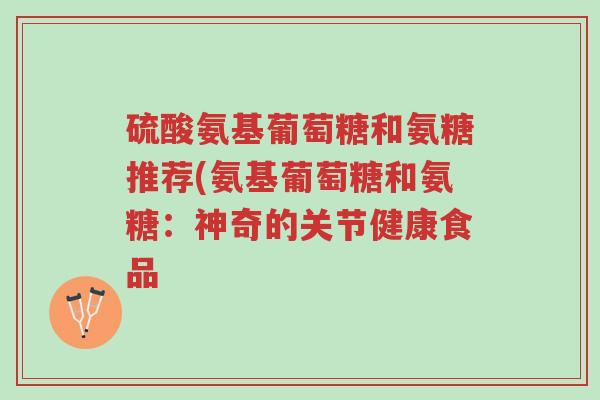 硫酸氨基葡萄糖和氨糖推荐(氨基葡萄糖和氨糖:神奇的关节健康食品-第1张图片-超越 硫酸氨基葡萄糖和氨糖推荐(氨基葡萄糖和氨糖:神奇的关节健康食品-第1张图片-超越