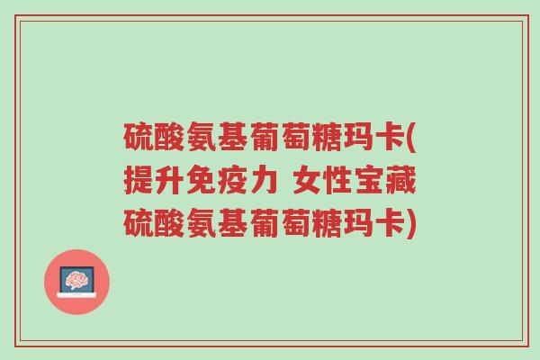硫酸氨基葡萄糖玛卡(提升免疫力 女性宝藏硫酸氨基葡萄糖玛卡)-第1张图片-超越