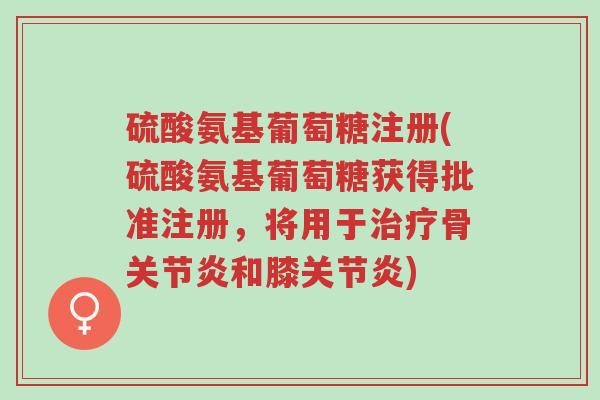 硫酸氨基葡萄糖注册(硫酸氨基葡萄糖获得批准注册,将用于治疗骨关节炎和膝关节炎)-第1张图片-超越 硫酸氨基葡萄糖注册(硫酸氨基葡萄糖获得批准注册,将用于治疗骨关节炎和膝关节炎)-第1张图片-超越