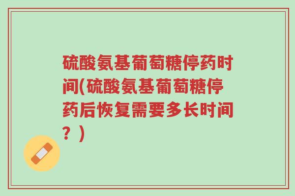 硫酸氨基葡萄糖停药时间(硫酸氨基葡萄糖停药后恢复需要多长时间？)-第1张图片-超越
