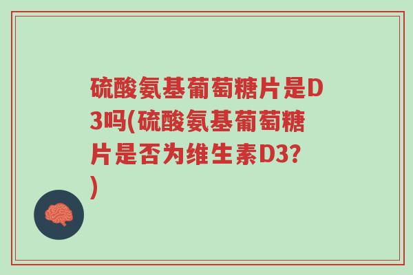 硫酸氨基葡萄糖片是D3吗(硫酸氨基葡萄糖片是否为维生素D3?)-第1张图片-超越 硫酸氨基葡萄糖片是D3吗(硫酸氨基葡萄糖片是否为维生素D3?)-第1张图片-超越