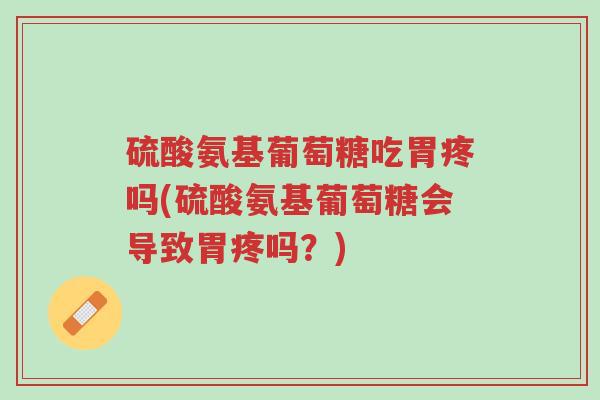 硫酸氨基葡萄糖吃胃疼吗(硫酸氨基葡萄糖会导致胃疼吗?)-第1张图片-超越 硫酸氨基葡萄糖吃胃疼吗(硫酸氨基葡萄糖会导致胃疼吗?)-第1张图片-超越