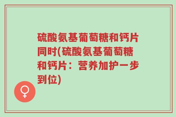 硫酸氨基葡萄糖和钙片同时(硫酸氨基葡萄糖和钙片：营养加护一步到位)-第1张图片-超越