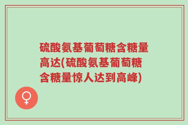 硫酸氨基葡萄糖含糖量高达(硫酸氨基葡萄糖含糖量惊人达到高峰)-第1张图片-超越 硫酸氨基葡萄糖含糖量高达(硫酸氨基葡萄糖含糖量惊人达到高峰)-第1张图片-超越