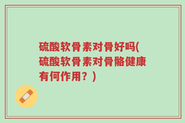 硫酸软骨素对骨好吗(硫酸软骨素对骨骼健康有何作用?)-第1张图片-超越 硫酸软骨素对骨好吗(硫酸软骨素对骨骼健康有何作用?)-第1张图片-超越