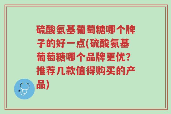 硫酸氨基葡萄糖哪个牌子的好一点(硫酸氨基葡萄糖哪个品牌更优?推荐几款值得购买的产品)-第1张图片-超越 硫酸氨基葡萄糖哪个牌子的好一点(硫酸氨基葡萄糖哪个品牌更优?推荐几款值得购买的产品)-第1张图片-超越
