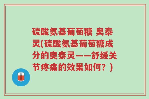 硫酸氨基葡萄糖 奥泰灵(硫酸氨基葡萄糖成分的奥泰灵——舒缓关节疼痛的效果如何?)-第1张图片-超越 硫酸氨基葡萄糖 奥泰灵(硫酸氨基葡萄糖成分的奥泰灵——舒缓关节疼痛的效果如何?)-第1张图片-超越