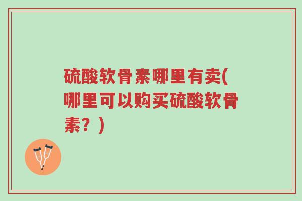 硫酸软骨素哪里有卖(哪里可以购买硫酸软骨素?)-第1张图片-超越 硫酸软骨素哪里有卖(哪里可以购买硫酸软骨素?)-第1张图片-超越