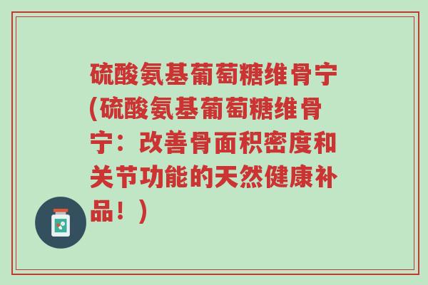 硫酸氨基葡萄糖维骨宁(硫酸氨基葡萄糖维骨宁:改善骨面积密度和关节功能的天然健康补品!)-第1张图片-超越 硫酸氨基葡萄糖维骨宁(硫酸氨基葡萄糖维骨宁:改善骨面积密度和关节功能的天然健康补品!)-第1张图片-超越