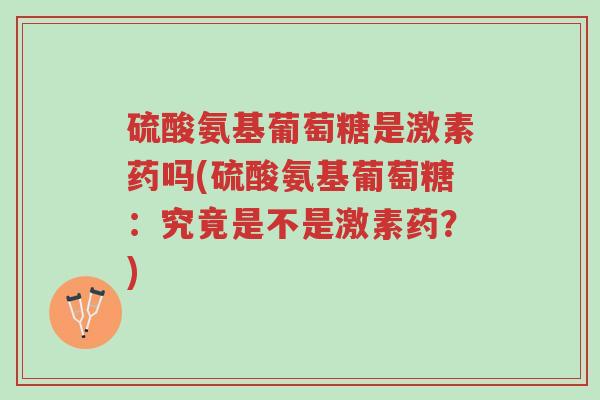 硫酸氨基葡萄糖是激素药吗(硫酸氨基葡萄糖:究竟是不是激素药?)-第1张图片-超越 硫酸氨基葡萄糖是激素药吗(硫酸氨基葡萄糖:究竟是不是激素药?)-第1张图片-超越