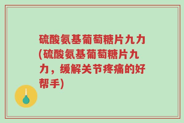 硫酸氨基葡萄糖片九力(硫酸氨基葡萄糖片九力,缓解关节疼痛的好帮手)-第1张图片-超越 硫酸氨基葡萄糖片九力(硫酸氨基葡萄糖片九力,缓解关节疼痛的好帮手)-第1张图片-超越