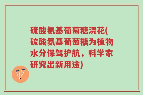 硫酸氨基葡萄糖浇花(硫酸氨基葡萄糖为植物水分保驾护航,科学家研究出新用途)-第1张图片-超越 硫酸氨基葡萄糖浇花(硫酸氨基葡萄糖为植物水分保驾护航,科学家研究出新用途)-第1张图片-超越