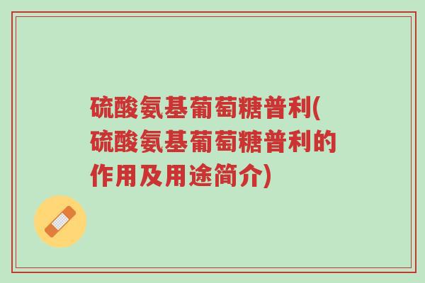 硫酸氨基葡萄糖普利(硫酸氨基葡萄糖普利的作用及用途简介)-第1张图片-超越 硫酸氨基葡萄糖普利(硫酸氨基葡萄糖普利的作用及用途简介)-第1张图片-超越
