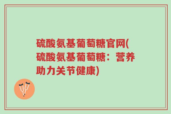硫酸氨基葡萄糖官网(硫酸氨基葡萄糖:营养助力关节健康)-第1张图片-超越 硫酸氨基葡萄糖官网(硫酸氨基葡萄糖:营养助力关节健康)-第1张图片-超越